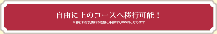 自由に上のコースへ移行可能！※移行料は受講料の差額と手数料5,500円となります