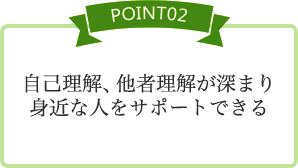 [POINT02] 自己理解、他者理解が深まり身近な人をサポートできる